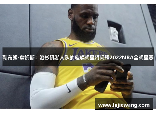 勒布朗-詹姆斯：洛杉矶湖人队的璀璨明星将闪耀2022NBA全明星赛